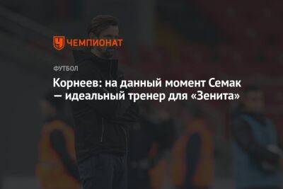 Корнеев: на данный момент Семак — идеальный тренер для «Зенита»