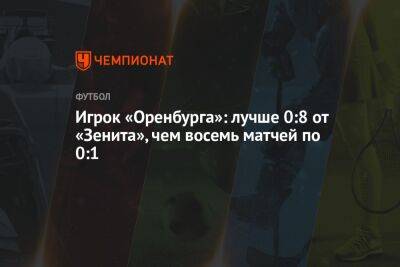 Игрок «Оренбурга»: лучше 0:8 от «Зенита», чем восемь матчей по 0:1