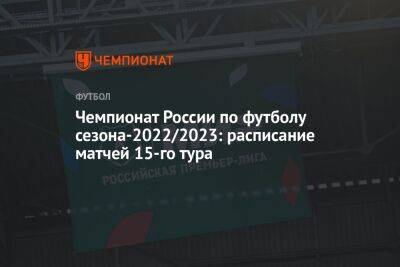 Чемпионат России по футболу сезона-2022/2023: расписание матчей 15-го тура