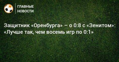 Защитник «Оренбурга» – о 0:8 с «Зенитом»: «Лучше так, чем восемь игр по 0:1»