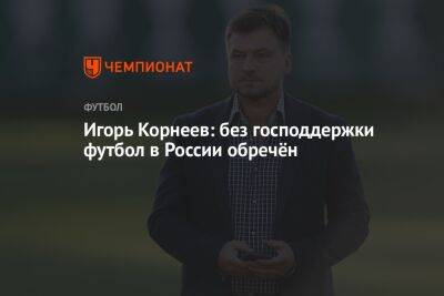 Игорь Корнеев: без господдержки футбол в России обречён