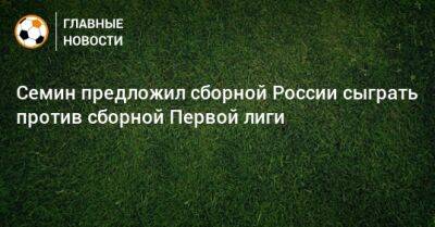 Семин предложил сборной России сыграть против сборной Первой лиги