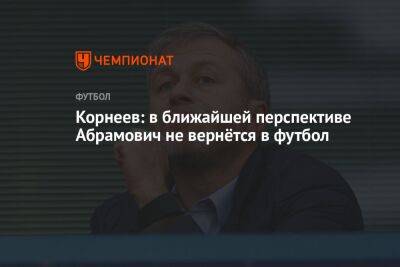 Корнеев: в ближайшей перспективе Абрамович не вернётся в футбол