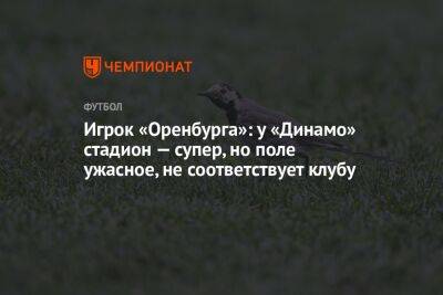 Игрок «Оренбурга»: у «Динамо» стадион — супер, но поле ужасное, не соответствует клубу
