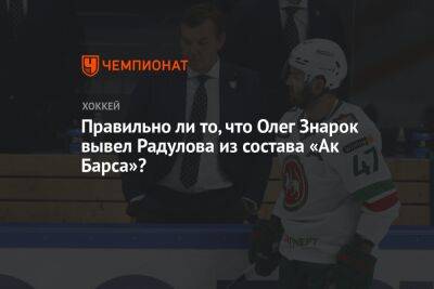 Правильно ли то, что Олег Знарок вывел Радулова из состава «Ак Барса»?