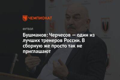 Бушманов: Черчесов — один из лучших тренеров России. В сборную же просто так не приглашают