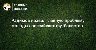 Радимов назвал главную проблему молодых российских футболистов
