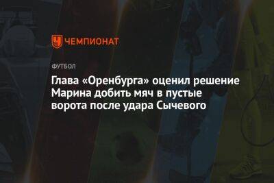 Глава «Оренбурга» оценил решение Марина добить мяч в пустые ворота после удара Сычевого