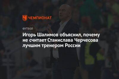 Игорь Шалимов объяснил, почему не считает Станислава Черчесова лучшим тренером России