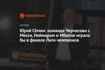 Юрий Сёмин: команда Черчесова с Месси, Неймаром и Мбаппе играла бы в финале Лиги чемпионов