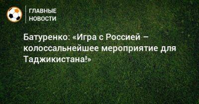 Батуренко: «Игра с Россией – колоссальнейшее мероприятие для Таджикистана!»