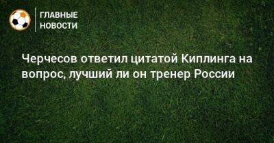 Черчесов ответил цитатой Киплинга на вопрос, лучший ли он тренер России