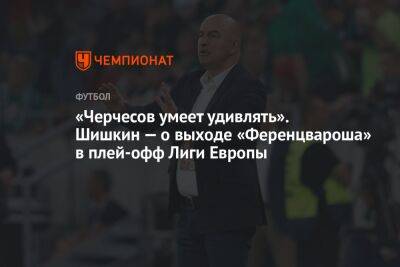 «Черчесов умеет удивлять». Шишкин — о выходе «Ференцвароша» в плей-офф Лиги Европы