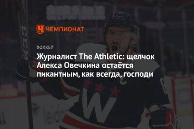 Журналист The Athletic: щелчок Алекса Овечкина остаётся пикантным, как всегда, господи