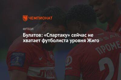 Булатов: «Спартаку» сейчас не хватает футболиста уровня Жиго