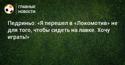 Педриньо: «Я перешел в «Локомотив» не для того, чтобы сидеть на лавке. Хочу играть!»