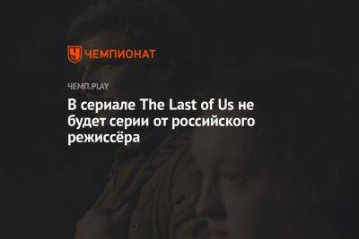 В сериале The Last of Us не будет серии от российского режиссёра