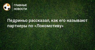 Педриньо рассказал, как его называют партнеры по «Локомотиву»