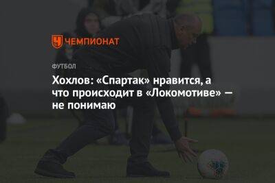 Хохлов: «Спартак» нравится, а что происходит в «Локомотиве» — не понимаю