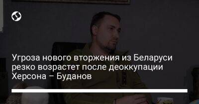 Угроза нового вторжения из Беларуси резко возрастет после деоккупации Херсона – Буданов