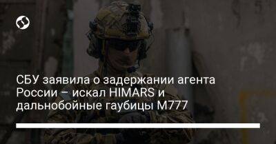СБУ заявила о задержании агента России – искал HIMARS и дальнобойные гаубицы М777