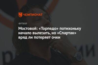 Мостовой: «Торпедо» потихоньку начало вылезать, но «Спартак» вряд ли потеряет очки