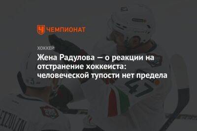 Жена Радулова — о реакции на отстранение хоккеиста: человеческой тупости нет предела