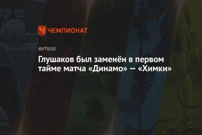 Глушаков был заменён в первом тайме матча «Динамо» — «Химки»