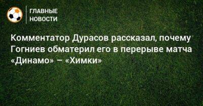 Комментатор Дурасов рассказал, почему Гогниев обматерил его в перерыве матча «Динамо» – «Химки»