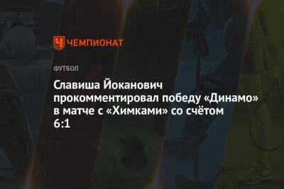 Славиша Йоканович прокомментировал победу «Динамо» в матче с «Химками» со счётом 6:1
