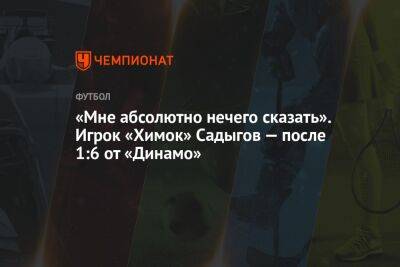 «Мне абсолютно нечего сказать». Игрок «Химок» Садыгов — после 1:6 от «Динамо»