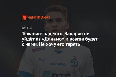 Тюкавин: надеюсь, Захарян не уйдёт из «Динамо» и всегда будет с нами. Не хочу его терять