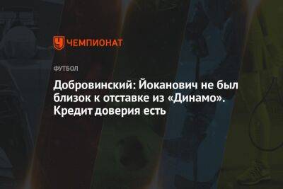 Добровинский: Йоканович не был близок к отставке из «Динамо». Кредит доверия есть