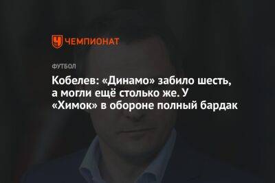 Кобелев: «Динамо» забило шесть, а могли ещё столько же. У «Химок» в обороне полный бардак