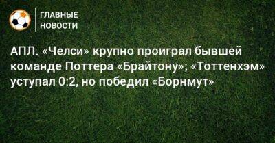 АПЛ. «Челси» крупно проиграл бывшей команде Поттера «Брайтону»; «Тоттенхэм» уступал 0:2, но победил «Борнмут»