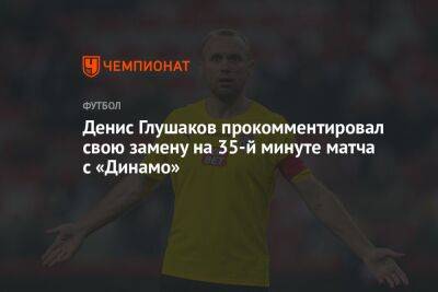 Денис Глушаков прокомментировал свою замену на 35-й минуте матча с «Динамо»