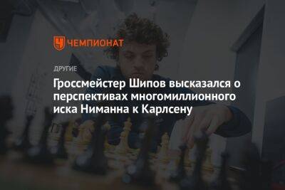Гроссмейстер Шипов высказался о перспективах многомиллионного иска Ниманна к Карлсену