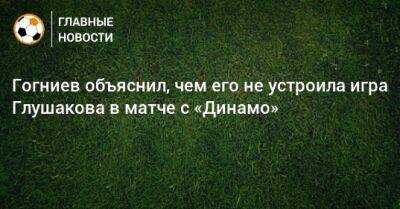 Гогниев объяснил, чем его не устроила игра Глушакова в матче с «Динамо»