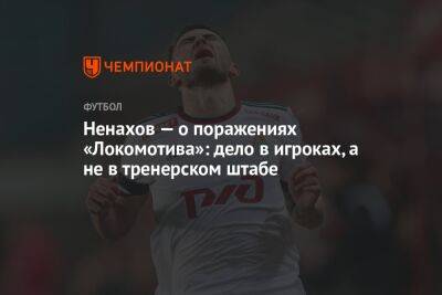 Ненахов — о поражениях «Локомотива»: дело в игроках, а не в тренерском штабе