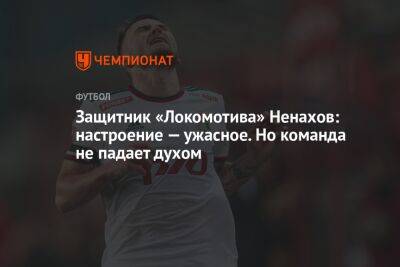 Защитник «Локомотива» Ненахов: настроение — ужасное. Но команда не падает духом