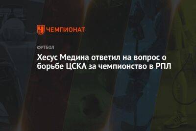 Хесус Медина ответил на вопрос о борьбе ЦСКА за чемпионство в РПЛ