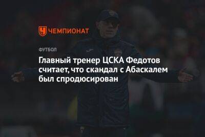 Главный тренер ЦСКА Федотов считает, что скандал с Абаскалем был спродюсирован