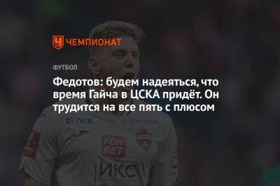 Федотов: будем надеяться, что время Гайча в ЦСКА придёт. Он трудится на все пять с плюсом