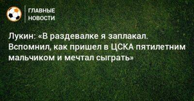 Лукин: «В раздевалке я заплакал. Вспомнил, как пришел в ЦСКА пятилетним мальчиком и мечтал сыграть»