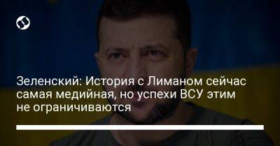 Зеленский: История с Лиманом сейчас самая медийная, но успехи ВСУ этим не ограничиваются