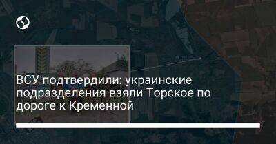 ВСУ подтвердили: украинские подразделения взяли Торское по дороге к Кременной