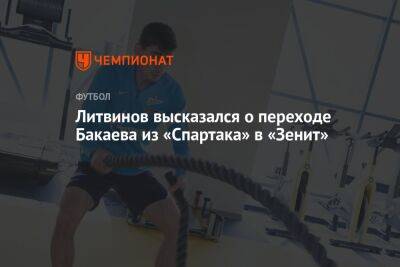 Литвинов высказался о переходе Бакаева из «Спартака» в «Зенит»