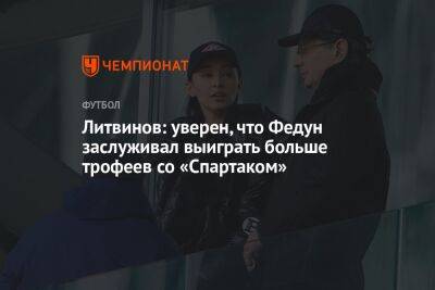 Литвинов: уверен, что Федун заслуживал выиграть больше трофеев со «Спартаком»