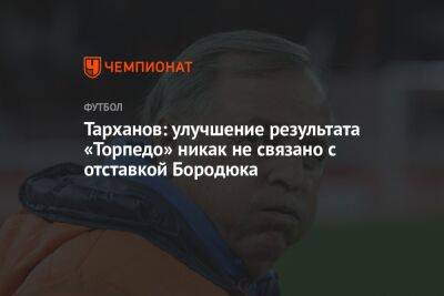 Тарханов: улучшение результата «Торпедо» никак не связано с отставкой Бородюка