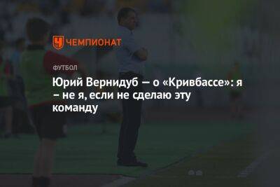 Юрий Вернидуб — о «Кривбассе»: я – не я, если не сделаю эту команду